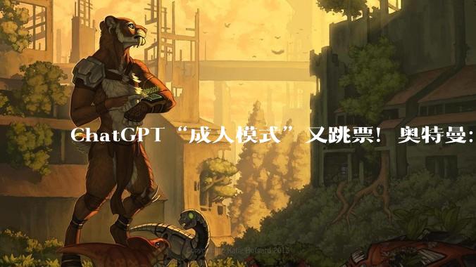 ChatGPT“成人模式”又跳票!奥特曼:先把智商搞上去,搞颜色再等等